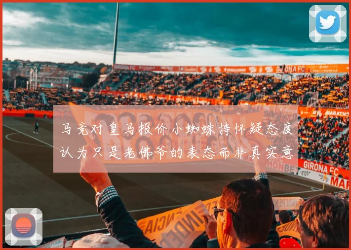 马竞对皇马报价小蜘蛛持怀疑态度认为只是老佛爷的表态而非真实意图