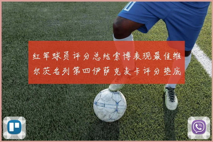 红军球员评分总结索博表现最佳维尔茨名列第四伊萨克麦卡评分垫底