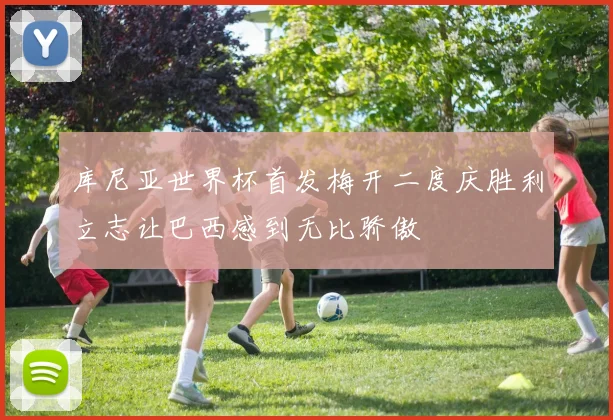 库尼亚世界杯首发梅开二度庆胜利立志让巴西感到无比骄傲