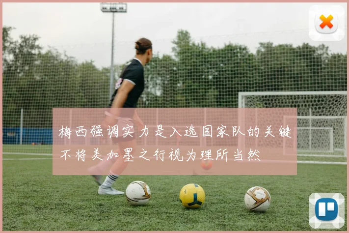 梅西强调实力是入选国家队的关键不将美加墨之行视为理所当然