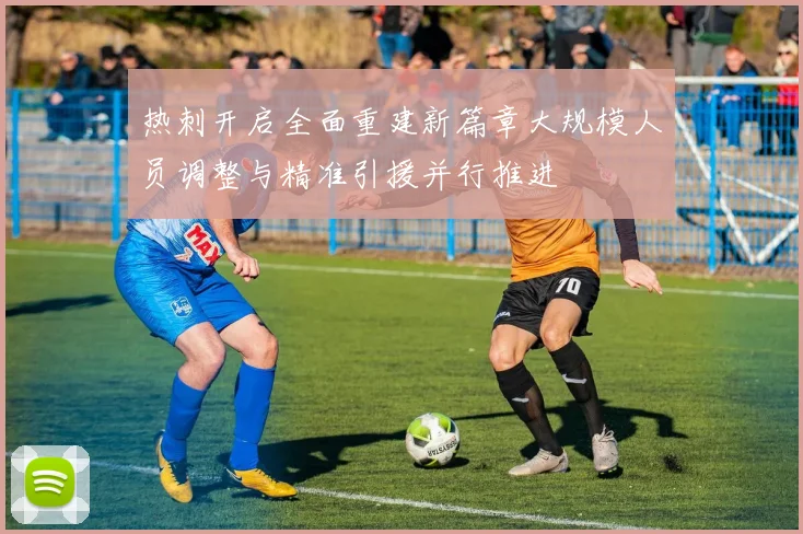 热刺开启全面重建新篇章大规模人员调整与精准引援并行推进