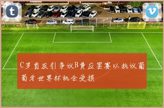 C罗首发引争议B费应罢赛以抗议葡萄牙世界杯机会受损