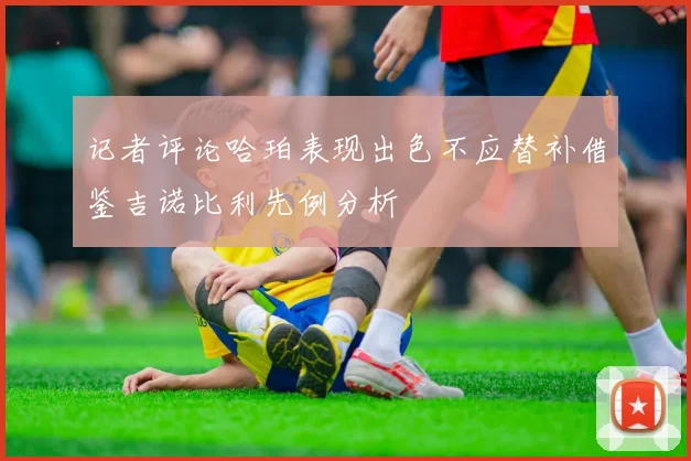 记者评论哈珀表现出色不应替补借鉴吉诺比利先例分析