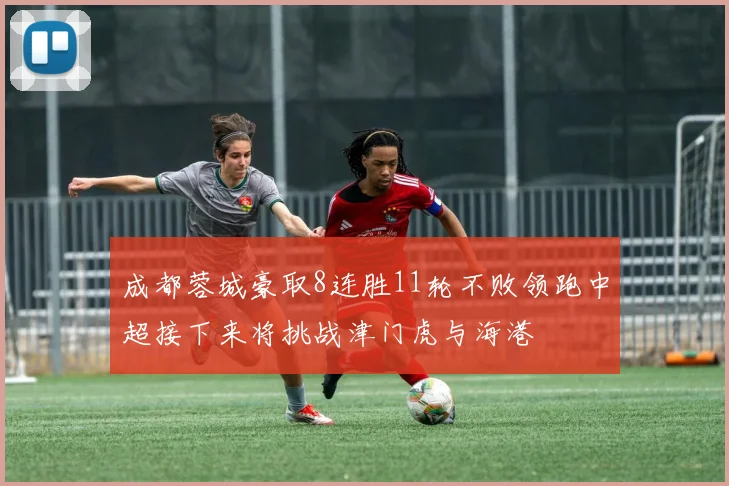 成都蓉城豪取8连胜11轮不败领跑中超接下来将挑战津门虎与海港