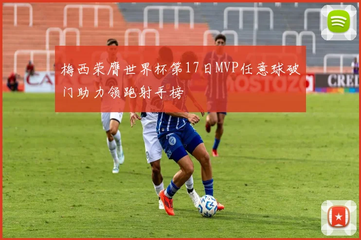 梅西荣膺世界杯第17日MVP任意球破门助力领跑射手榜