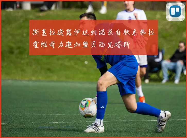 斯基拉透露伊达利诺亲自联系弗拉霍维奇力邀加盟贝西克塔斯