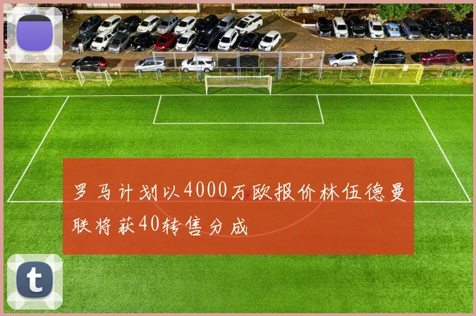 罗马计划以4000万欧报价林伍德曼联将获40转售分成