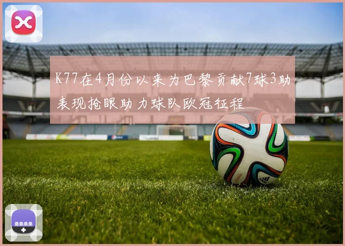 K77在4月份以来为巴黎贡献7球3助表现抢眼助力球队欧冠征程