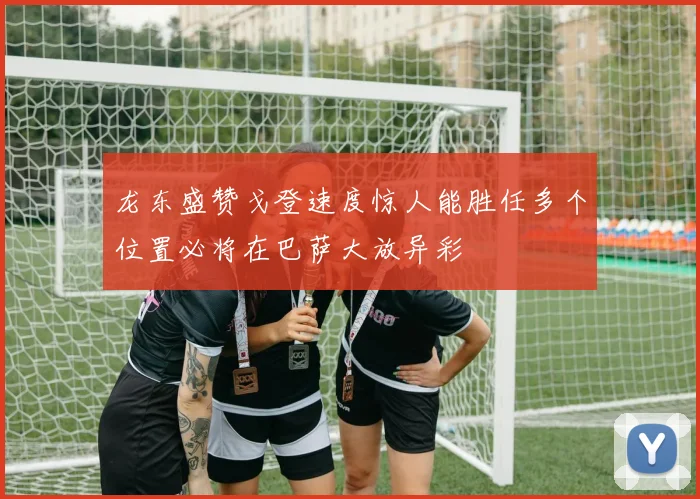 龙东盛赞戈登速度惊人能胜任多个位置必将在巴萨大放异彩