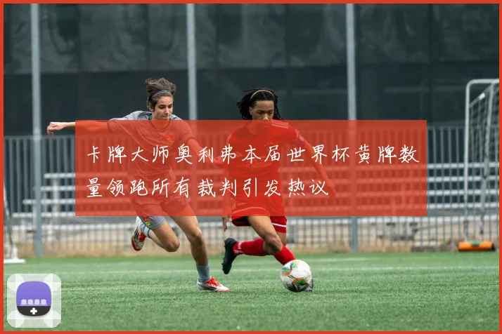 卡牌大师奥利弗本届世界杯黄牌数量领跑所有裁判引发热议
