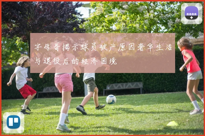 字母哥揭示球员破产原因奢华生活与退役后的经济困境