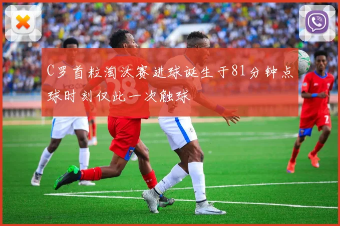 C罗首粒淘汰赛进球诞生于81分钟点球时刻仅此一次触球