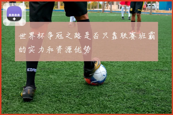 世界杯争冠之路是否只靠联赛班霸的实力和资源优势