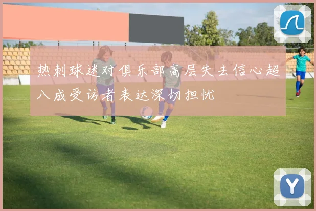 热刺球迷对俱乐部高层失去信心超八成受访者表达深切担忧