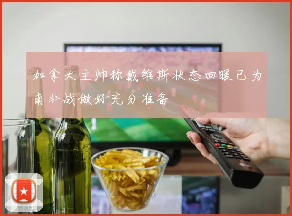加拿大主帅称戴维斯状态回暖已为南非战做好充分准备