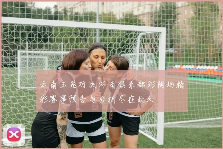 云南玉昆对决河南俱乐部彩陶坊精彩赛事预告与分析尽在此处