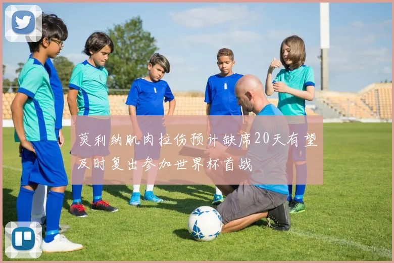 莫利纳肌肉拉伤预计缺席20天有望及时复出参加世界杯首战