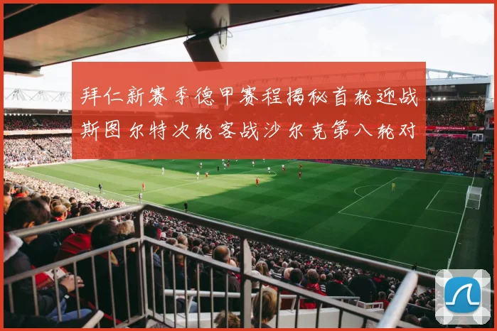 拜仁新赛季德甲赛程揭秘首轮迎战斯图尔特次轮客战沙尔克第八轮对决多特蒙德