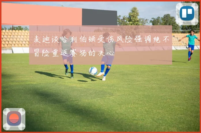 麦迪谈哈利伯顿受伤风险强调绝不冒险重返赛场的决心